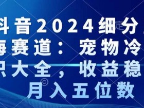2024抖音宠物冷知识蓝海赛道：揭秘稳定月入5万+的赚钱秘籍-54创业网