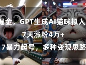AI猫咪拟人短片7天涨粉4万：GPT生成+暴力起号技巧，多种变现方法揭秘-54创业网