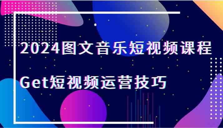 2024短视频运营技巧课程：图文音乐制作与爆款内容实战-54创业网
