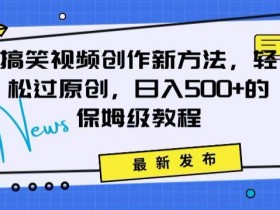 搞笑视频创作秘籍：掌握新技巧，轻松实现原创，日赚500+的全方位保姆教程【揭秘】-54创业网