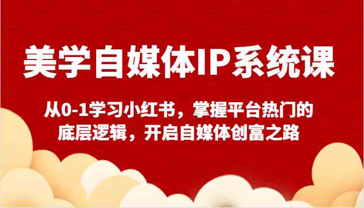 小红书美学IP变现课：0基础掌握爆款逻辑，开启自媒体创富之路-54创业网