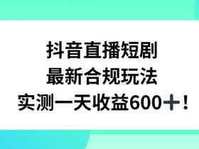 抖音直播短剧赚钱攻略：日入600+的合规玩法，附教程素材大揭秘-54创业网