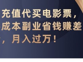 代充值代买电影票，零成本副业省钱赚差价，月入过万【揭秘】-54创业网