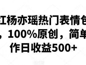 网红杨亦瑶热门表情包制作，100%原创，简单制作日收益500+【揭秘】-54创业网