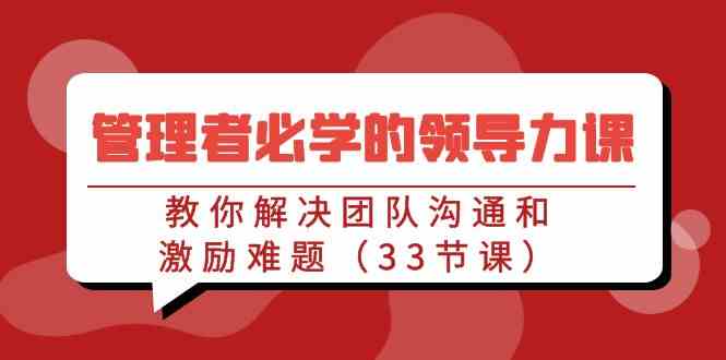 管理者必学领导力课：33节课解决团队沟通激励难题-54创业网