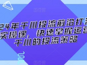 2024年千川投流前沿打法落地实操课，快速掌握运营和千川的投流策略-54创业网