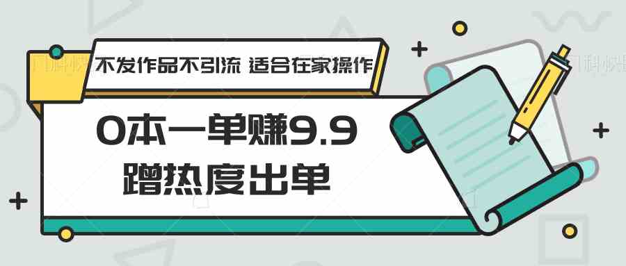 0本一单赚9.9：在家蹭热度出单攻略 不引流不发作品也能赚钱-54创业网
