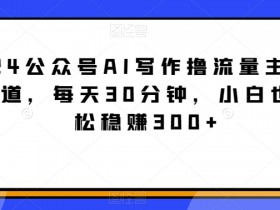 2024公众号AI写作赚钱：每天30分钟稳赚300+，小白轻松入手的蓝海赛道-54创业网