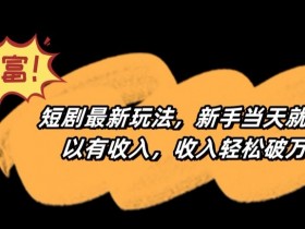 短剧最新玩法，新手当天就可以有收入，收入轻松破万【揭秘】-54创业网