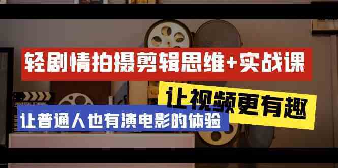 轻剧情拍摄剪辑思维课：23节实战教学，让普通人也能拍出电影感视频-54创业网
