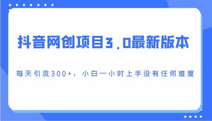 抖音网创项目3.0：日引流300+秘籍，新手1小时轻松上手零门槛-54创业网