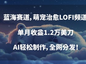 萌宠治愈LOFI频道：AI轻松制作蓝海赛道，单月收益1.2万刀揭秘-54创业网