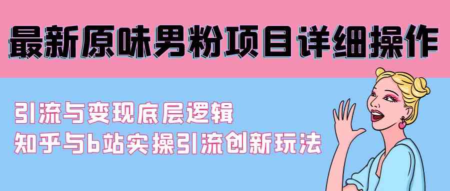 原味男粉项目实操：知乎B站引流变现底层逻辑与创新玩法-54创业网