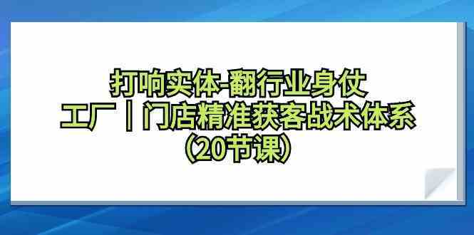 工厂门店精准获客20课：实体行业翻身仗实战战术体系-54创业网