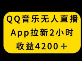 QQ音乐无人直播APP拉新赚钱：2小时赚4200不封号新玩法揭秘-54创业网