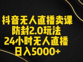 抖音无人直播卖课秘籍：24小时防封2.0玩法，日赚5000+直播素材包免费领-54创业网