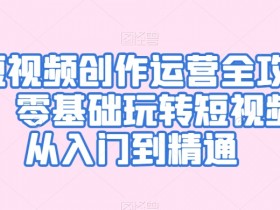 零基础短视频运营教程：从入门到精通玩转短视频创作全攻略-54创业网