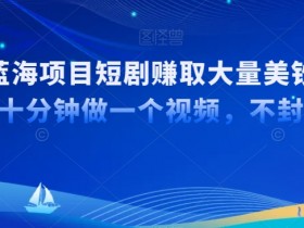 国内短剧出海赚钱：TK短剧暴利项目，10分钟赚美刀【蓝海揭秘】-54创业网