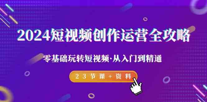 2024短视频运营全攻略：零基础23节课从入门到精通（含资料）-54创业网
