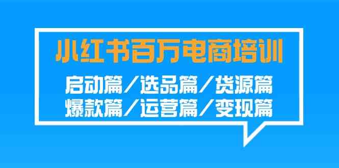 小红书电商培训：0基础速成百万销量，选品货源爆款运营变现全攻略-54创业网