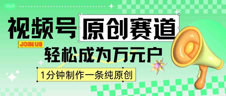 2024视频号原创赛道：1分钟1条原创作品，日入4位数轻松实现-54创业网