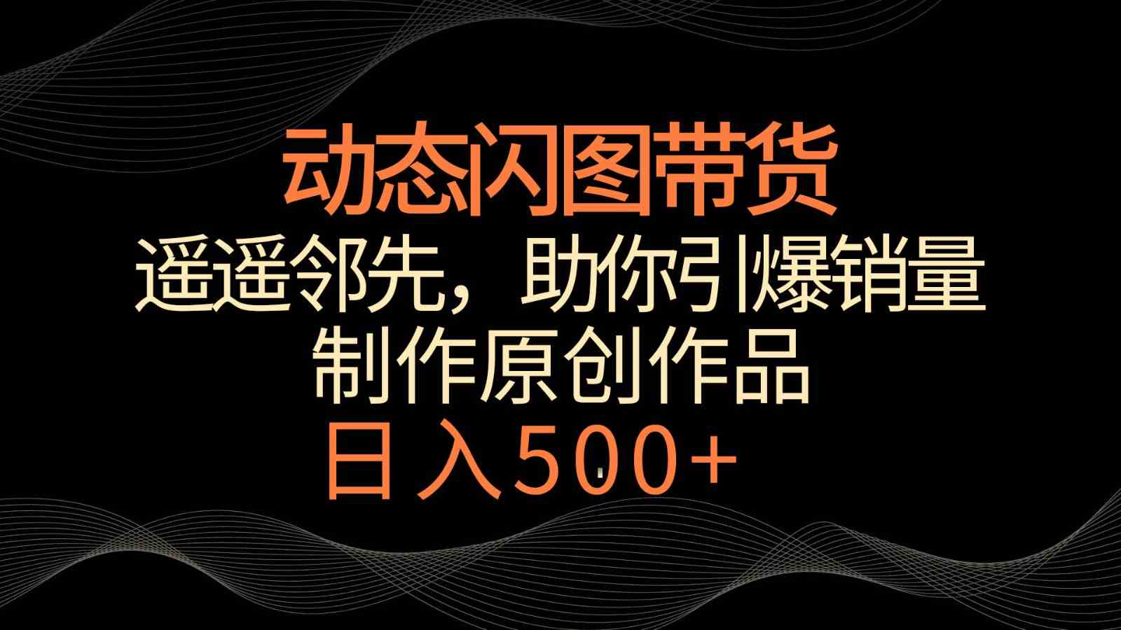 动态闪图带货：冷门玩法日入500+，轻松引爆销量遥遥领先-54创业网