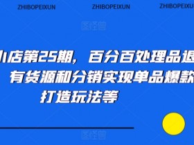 抖音小店爆款玩法：25期品退技术+货源分销，单品打造100%成功-54创业网