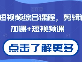 2024短视频运营课：剪辑+抖加+爆款制作，零基础速成-54创业网