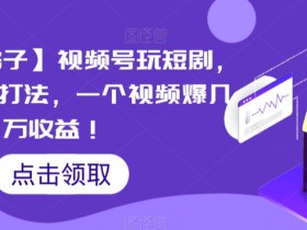 视频号短剧搬运暴利玩法：揭秘连爆打法，单条视频赚几万收益-54创业网