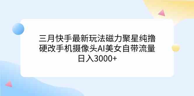 快手磁力聚星三月新玩法：AI美女直播硬改摄像头，日赚3000+流量秘籍-54创业网