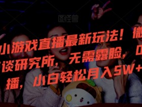 24年小游戏直播赚钱秘籍：0粉开播玩微恐怪谈研究所，小白轻松月入5W+-54创业网