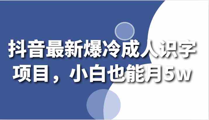 抖音成人识字项目：小白轻松月入5w，最新爆冷赚钱机会-54创业网