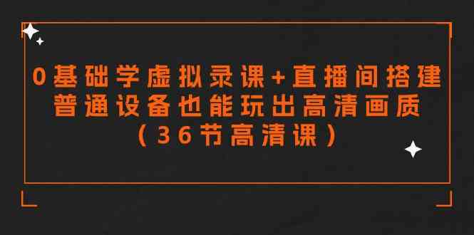 零基础学虚拟录课直播间搭建：普通设备也能玩出高清画质（36节高清课）-54创业网
