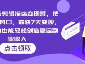 短视频云剪辑探店变现营：7天快速变现，新手小白副业赚钱攻略-54创业网