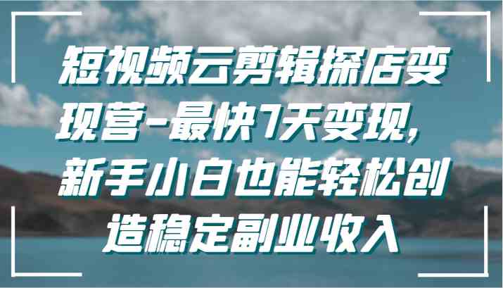 短视频云剪辑探店变现营：7天快速赚钱，新手小白副业月入过万-54创业网