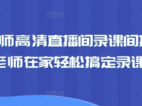 老师在家录课直播教学：高清直播间搭建指南，轻松搞定卖课教学-54创业网