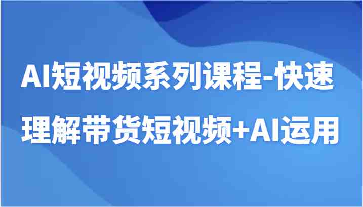 AI短视频带货教学：AI工具快速制作爆款带货短视频技巧-54创业网