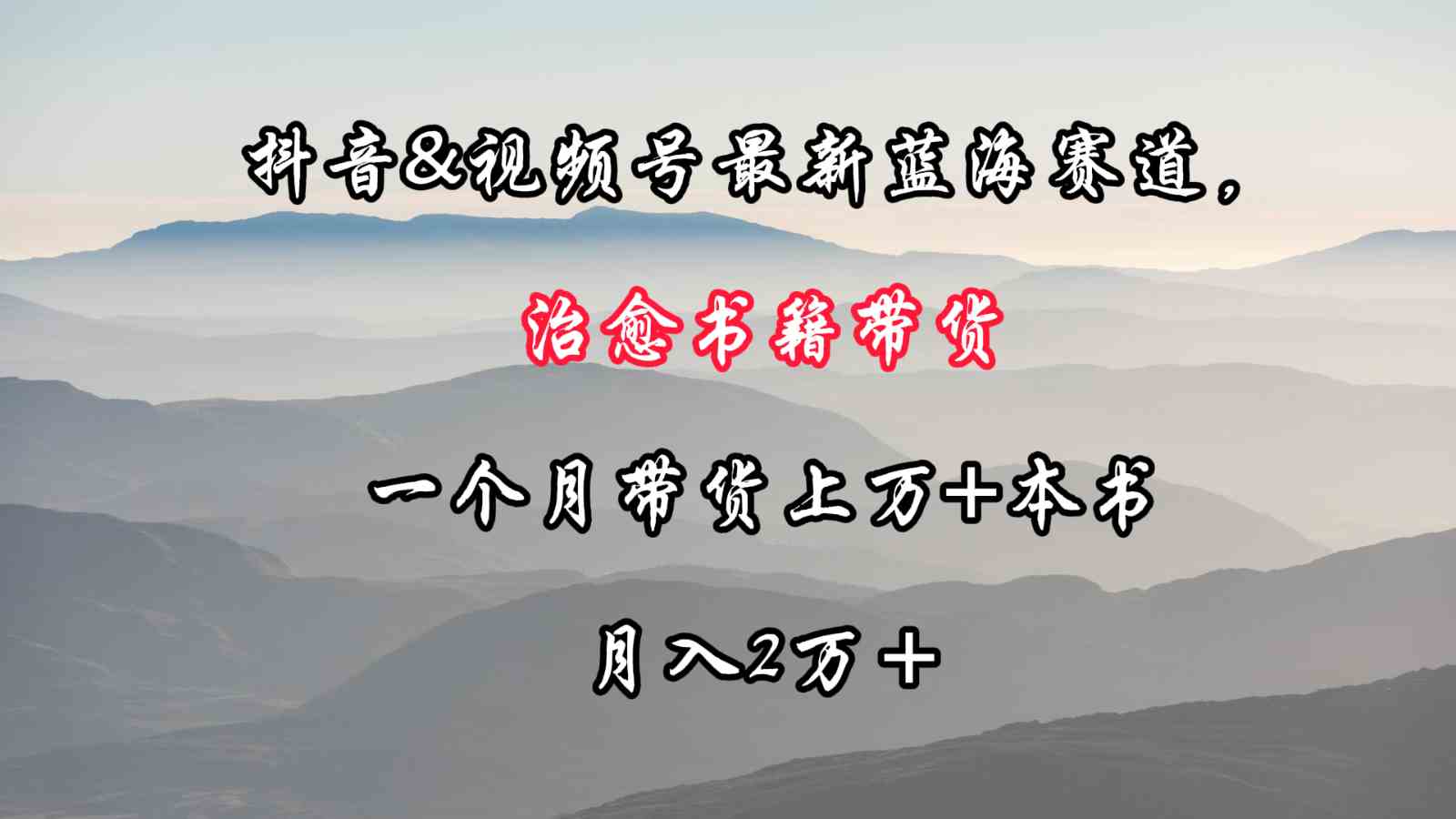 抖音视频号治愈书籍带货：蓝海赛道月入2万+，轻松卖书上万本-54创业网