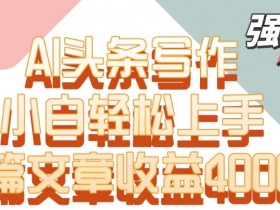 AI头条写作赚钱秘籍：小白轻松上手，单片文章收益4000+-54创业网