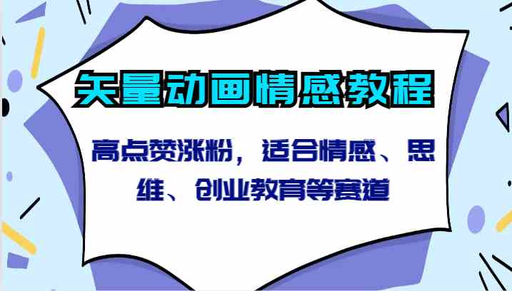 矢量动画情感教程：3步制作高点赞涨粉视频，情感思维创业赛道必备-54创业网