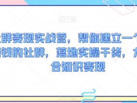 社群变现实战营：3步打造赚钱社群，知识变现干货教程-54创业网