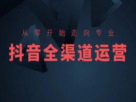 零基础变专业！抖音电商运营培训：全渠道涨粉变现秘籍-54创业网