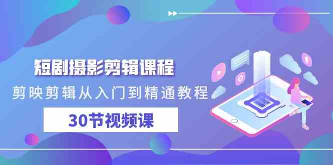 剪映剪辑教程：30节课从入门到精通，短剧摄影剪辑全攻略-54创业网