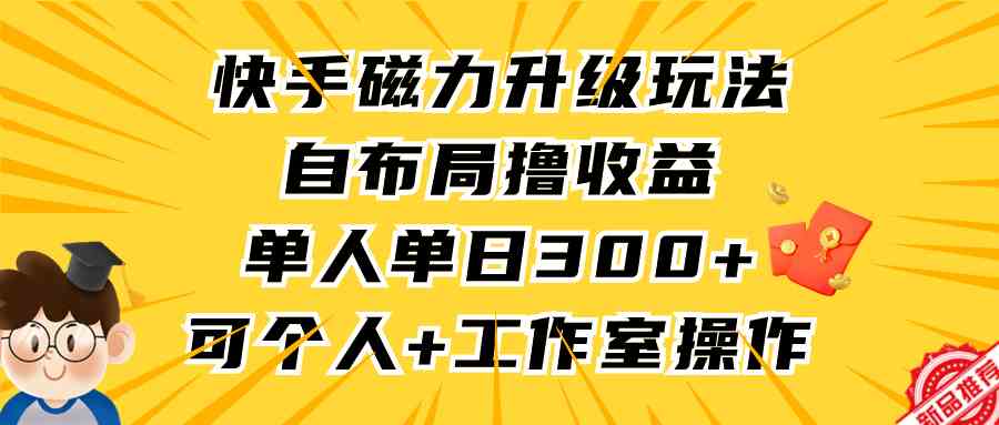 快手磁力升级玩法：单人单日300+收益，自布局撸钱攻略，个人/工作室通用-54创业网