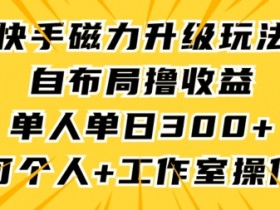快手磁力升级玩法揭秘：单人日赚300+，自布局撸收益，个人工作室均可操作-54创业网
