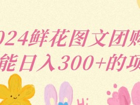 2024鲜花团购赚钱项目：小白轻松日入300+的图文带货秘籍-54创业网