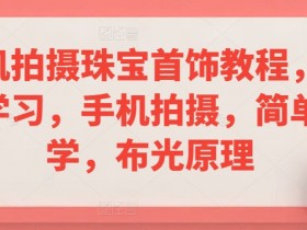 手机拍摄珠宝首饰教程：简单易学布光技巧，系统掌握手机摄影-54创业网