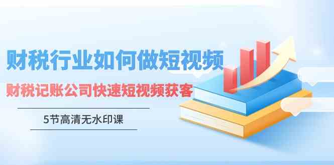 财税记账公司短视频获客秘籍：3步快速引流财税客户-54创业网