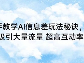 AI信息差玩法秘诀：手把手教学，快速引流高互动【实战揭秘】-54创业网