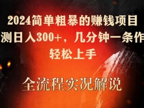 2024简单粗暴赚钱项目：实测日入300+，几分钟一条作品轻松上手-54创业网